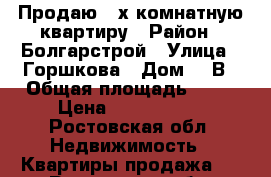 Продаю 2-х комнатную квартиру › Район ­ Болгарстрой › Улица ­ Горшкова › Дом ­ 6В › Общая площадь ­ 60 › Цена ­ 3 100 000 - Ростовская обл. Недвижимость » Квартиры продажа   . Ростовская обл.